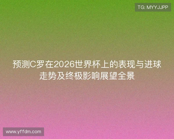 预测C罗在2026世界杯上的表现与进球走势及终极影响展望全景 预测C罗在2026世界杯上的表现与进球走势及终极影响展望全景