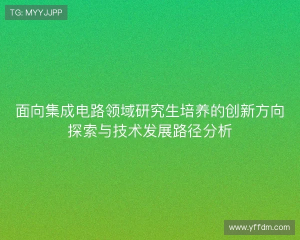 面向集成电路领域研究生培养的创新方向探索与技术发展路径分析 面向集成电路领域研究生培养的创新方向探索与技术发展路径分析